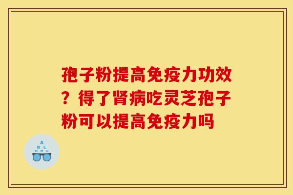 孢子粉提高免疫力功效？得了肾病吃灵芝孢子粉可以提高免疫力吗