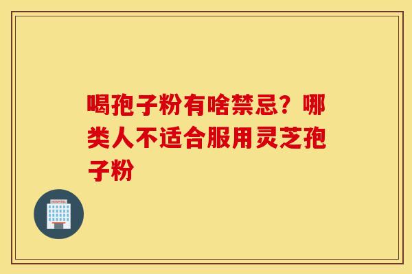 喝孢子粉有啥禁忌？哪类人不适合服用灵芝孢子粉