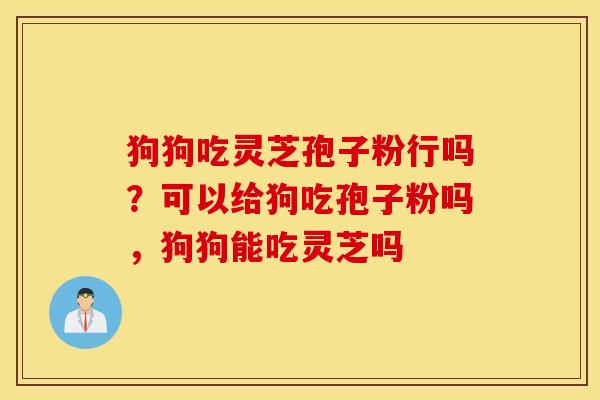 狗狗吃灵芝孢子粉行吗？可以给狗吃孢子粉吗，狗狗能吃灵芝吗