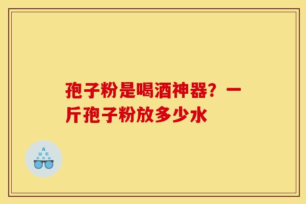 孢子粉是喝酒神器？一斤孢子粉放多少水
