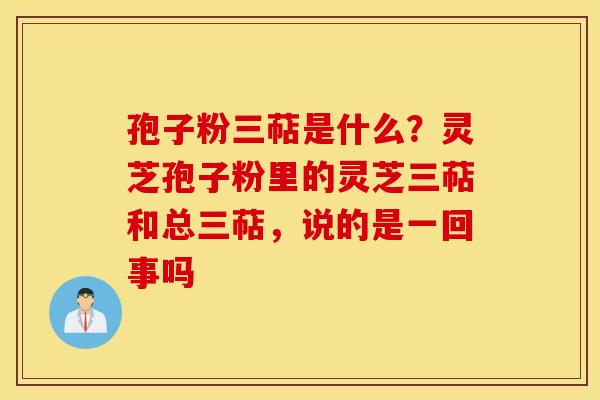孢子粉三萜是什么？灵芝孢子粉里的灵芝三萜和总三萜，说的是一回事吗
