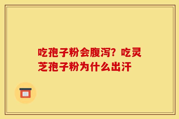 吃孢子粉会腹泻？吃灵芝孢子粉为什么出汗