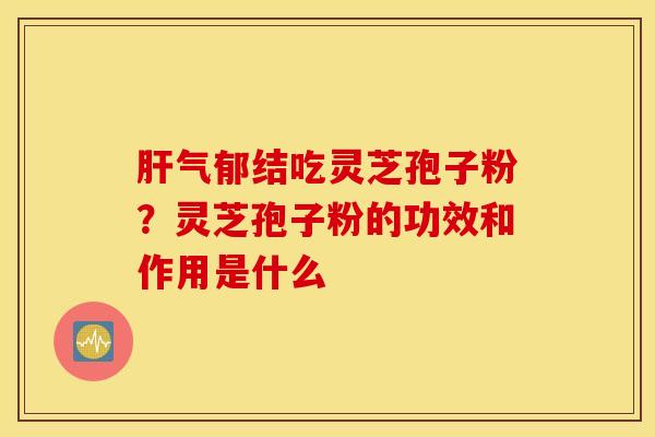 肝气郁结吃灵芝孢子粉？灵芝孢子粉的功效和作用是什么