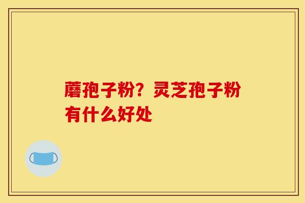 蘑孢子粉？灵芝孢子粉有什么好处