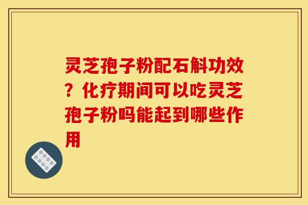 灵芝孢子粉配石斛功效？化疗期间可以吃灵芝孢子粉吗能起到哪些作用