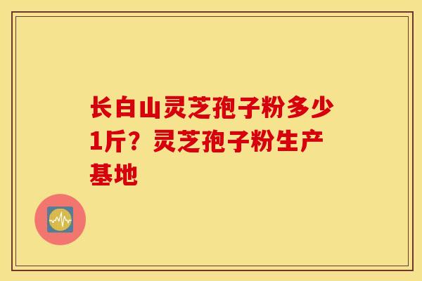 长白山灵芝孢子粉多少1斤？灵芝孢子粉生产基地