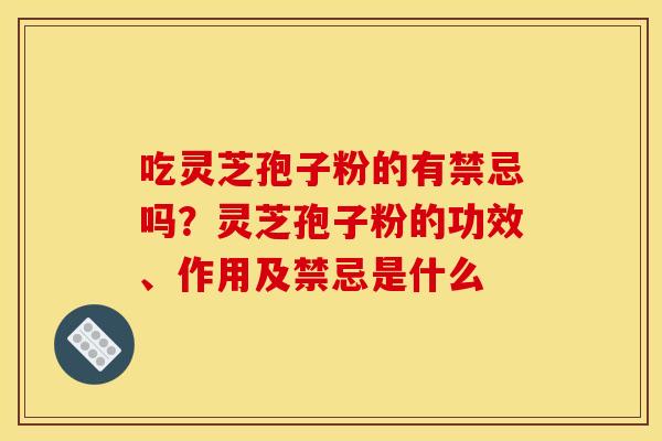 吃灵芝孢子粉的有禁忌吗？灵芝孢子粉的功效、作用及禁忌是什么