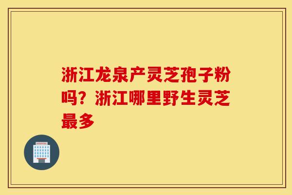 浙江龙泉产灵芝孢子粉吗？浙江哪里野生灵芝最多
