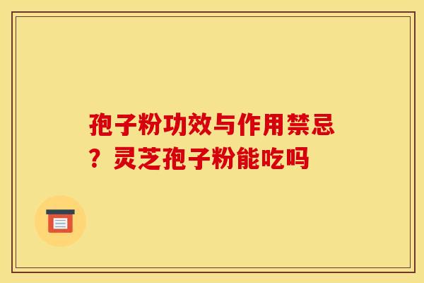 孢子粉功效与作用禁忌？灵芝孢子粉能吃吗