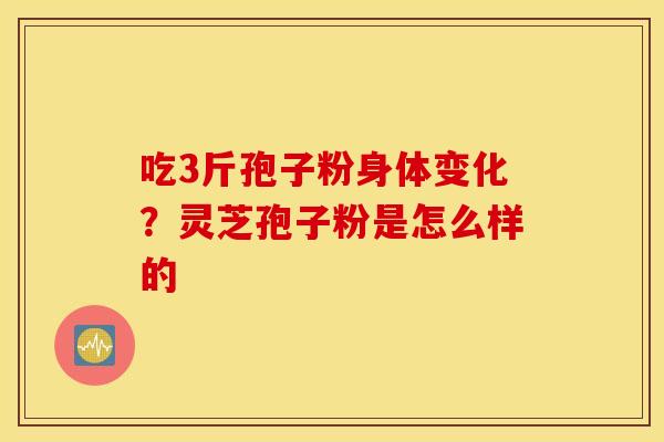 吃3斤孢子粉身体变化？灵芝孢子粉是怎么样的