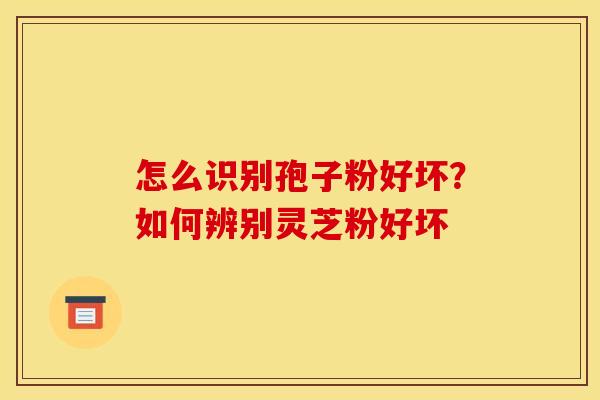 怎么识别孢子粉好坏？如何辨别灵芝粉好坏