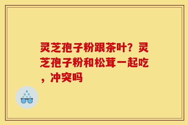 灵芝孢子粉跟茶叶？灵芝孢子粉和松茸一起吃，冲突吗