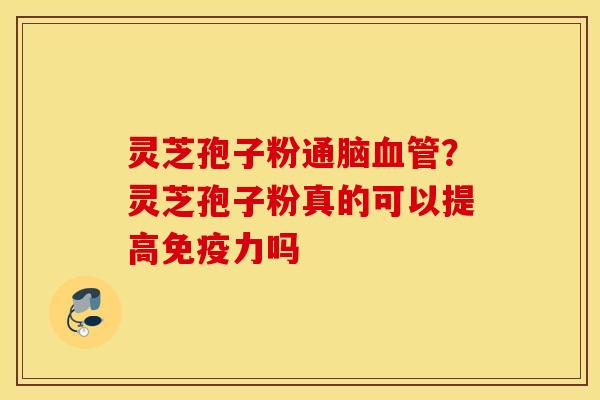 灵芝孢子粉通脑血管？灵芝孢子粉真的可以提高免疫力吗