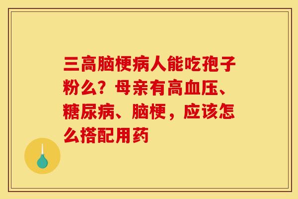 三高脑梗病人能吃孢子粉么？母亲有高血压、糖尿病、脑梗，应该怎么搭配用药