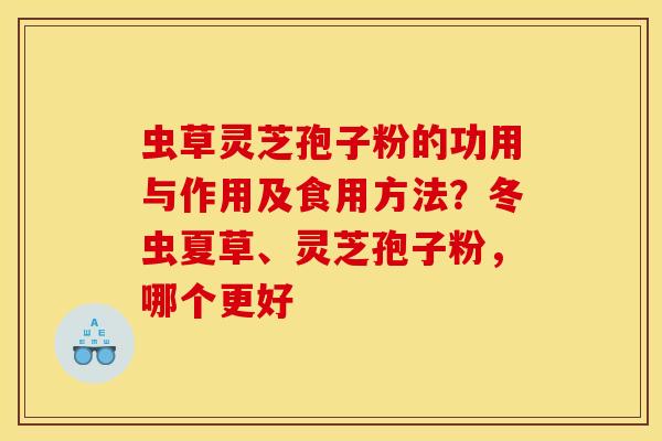 虫草灵芝孢子粉的功用与作用及食用方法？冬虫夏草、灵芝孢子粉，哪个更好