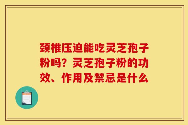 颈椎压迫能吃灵芝孢子粉吗？灵芝孢子粉的功效、作用及禁忌是什么