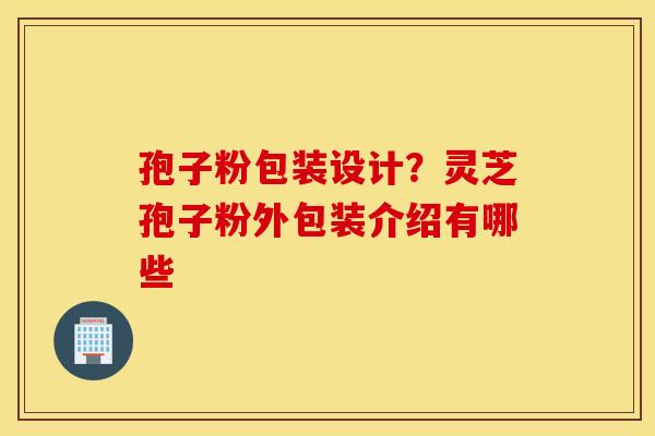 孢子粉包装设计？灵芝孢子粉外包装介绍有哪些