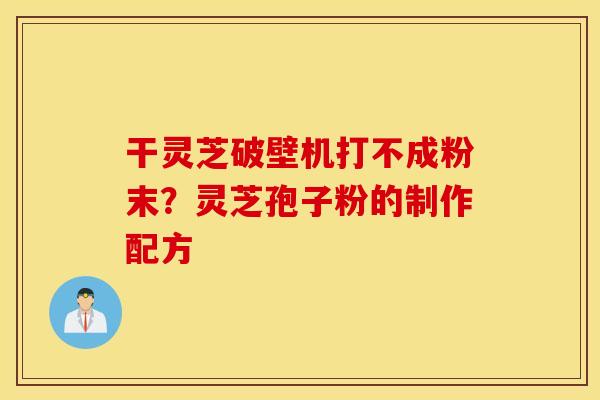 干灵芝破壁机打不成粉末？灵芝孢子粉的制作配方