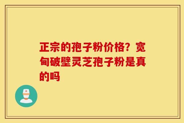 正宗的孢子粉价格？宽甸破壁灵芝孢子粉是真的吗