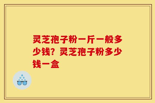 灵芝孢子粉一斤一般多少钱？灵芝孢子粉多少钱一盒