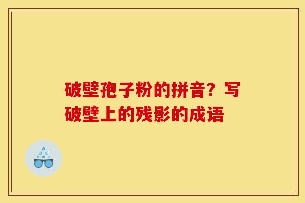破壁孢子粉的拼音？写破壁上的残影的成语
