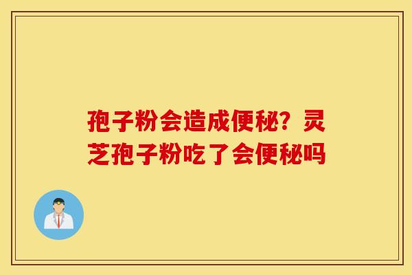 孢子粉会造成便秘？灵芝孢子粉吃了会便秘吗