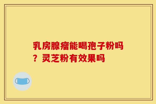 乳房腺瘤能喝孢子粉吗？灵芝粉有效果吗