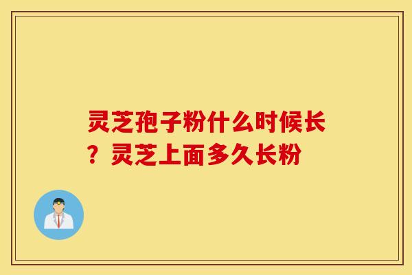 灵芝孢子粉什么时候长？灵芝上面多久长粉