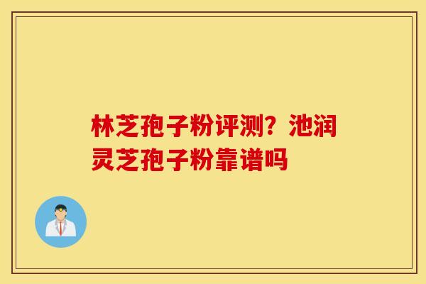 林芝孢子粉评测？池润灵芝孢子粉靠谱吗