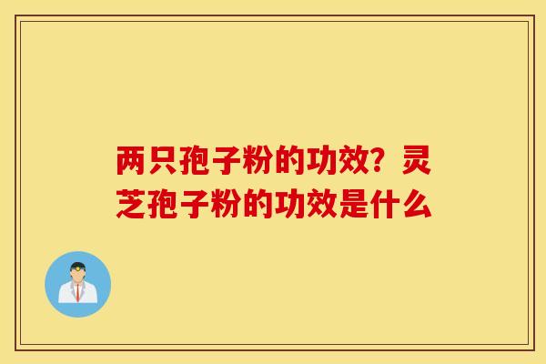 两只孢子粉的功效？灵芝孢子粉的功效是什么