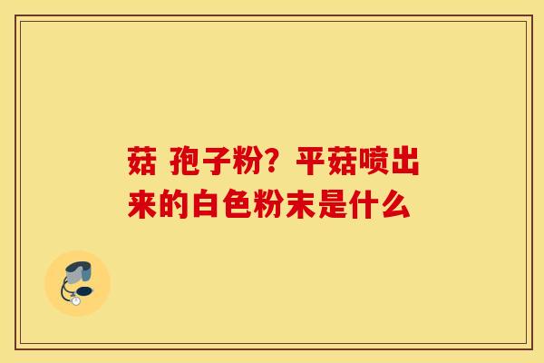 菇 孢子粉？平菇喷出来的白色粉末是什么