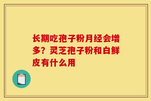 长期吃孢子粉月经会增多？灵芝孢子粉和白鲜皮有什么用