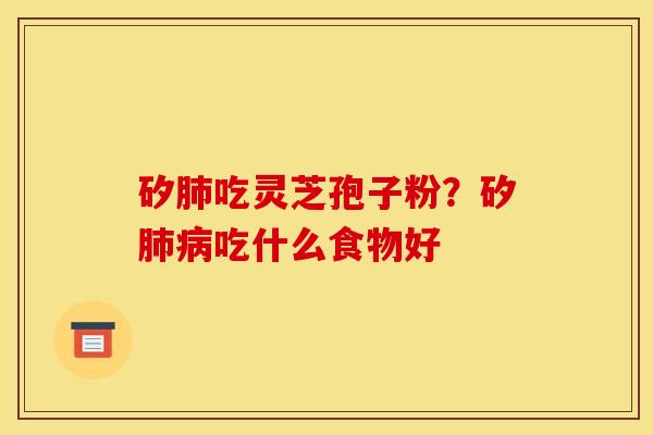 矽肺吃灵芝孢子粉？矽肺病吃什么食物好