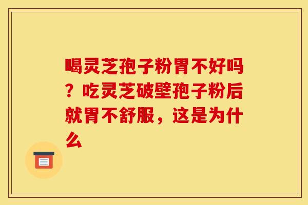 喝灵芝孢子粉胃不好吗？吃灵芝破壁孢子粉后就胃不舒服，这是为什么