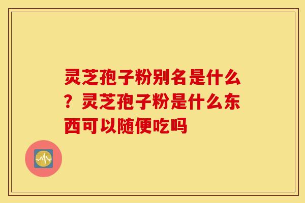 灵芝孢子粉别名是什么？灵芝孢子粉是什么东西可以随便吃吗