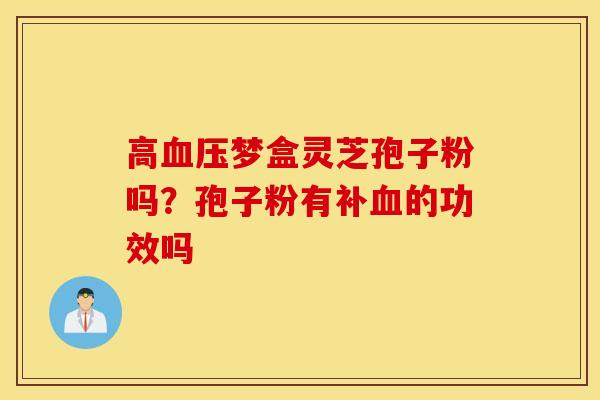 高血压梦盒灵芝孢子粉吗？孢子粉有补血的功效吗