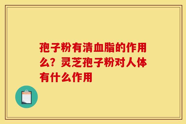 孢子粉有清血脂的作用么？灵芝孢子粉对人体有什么作用