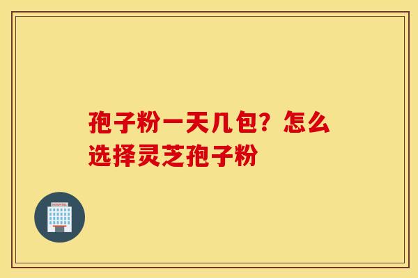 孢子粉一天几包？怎么选择灵芝孢子粉