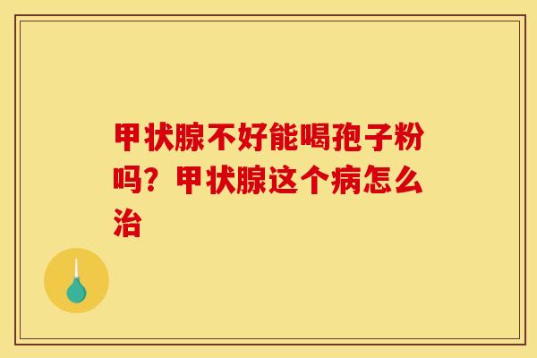 甲状腺不好能喝孢子粉吗？甲状腺这个病怎么治