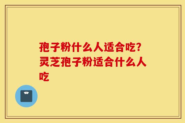 孢子粉什么人适合吃？灵芝孢子粉适合什么人吃