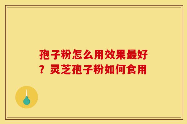 孢子粉怎么用效果最好？灵芝孢子粉如何食用