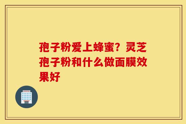 孢子粉爱上蜂蜜？灵芝孢子粉和什么做面膜效果好