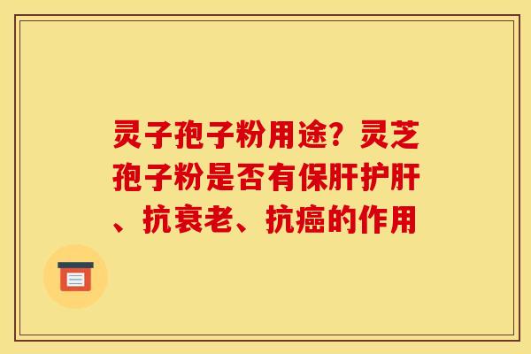 灵子孢子粉用途？灵芝孢子粉是否有保肝护肝、抗衰老、抗癌的作用
