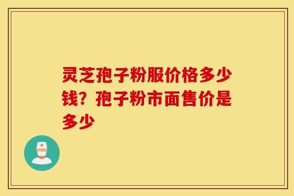 灵芝孢子粉服价格多少钱？孢子粉市面售价是多少
