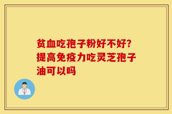 贫血吃孢子粉好不好？提高免疫力吃灵芝孢子油可以吗