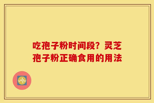 吃孢子粉时间段？灵芝孢子粉正确食用的用法