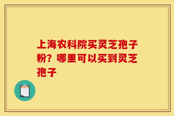 上海农科院买灵芝孢子粉？哪里可以买到灵芝孢子