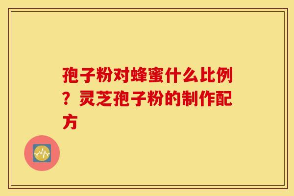 孢子粉对蜂蜜什么比例？灵芝孢子粉的制作配方