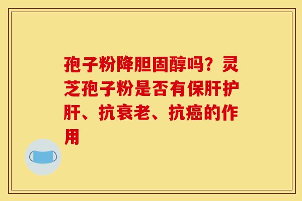 孢子粉降胆固醇吗？灵芝孢子粉是否有保肝护肝、抗衰老、抗癌的作用