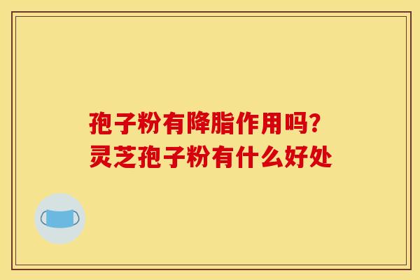 孢子粉有降脂作用吗？灵芝孢子粉有什么好处